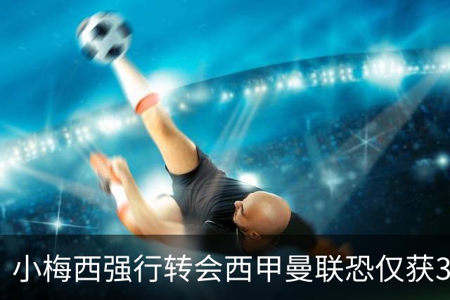 小梅西强行转会西甲曼联恐仅获30万！其飞赴巴萨谈判，皇马已接洽数月